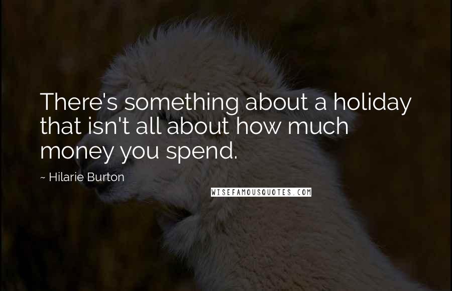 Hilarie Burton Quotes: There's something about a holiday that isn't all about how much money you spend.