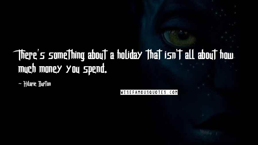 Hilarie Burton Quotes: There's something about a holiday that isn't all about how much money you spend.