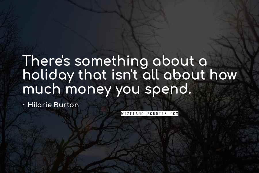 Hilarie Burton Quotes: There's something about a holiday that isn't all about how much money you spend.