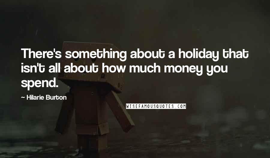 Hilarie Burton Quotes: There's something about a holiday that isn't all about how much money you spend.
