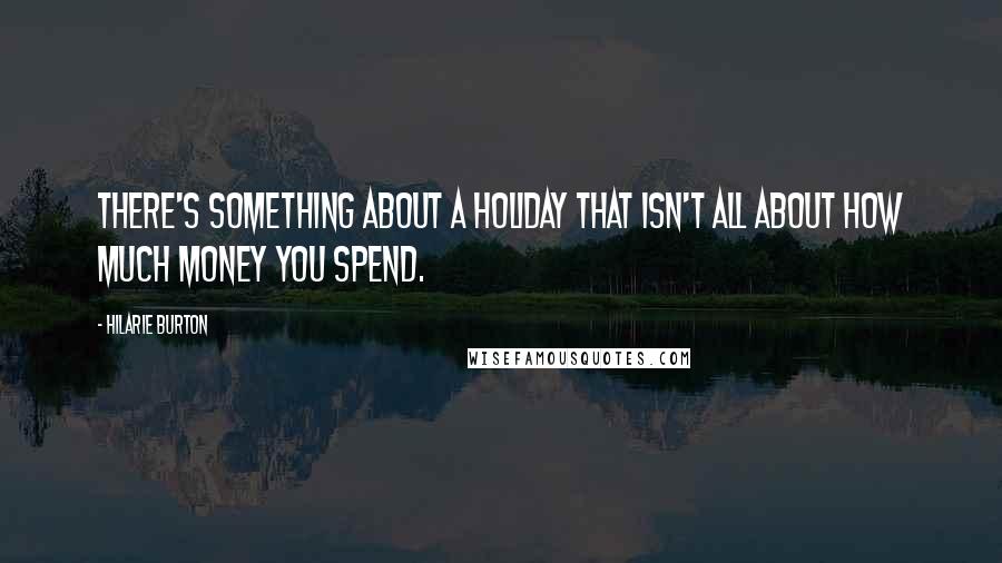 Hilarie Burton Quotes: There's something about a holiday that isn't all about how much money you spend.