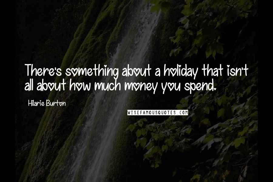 Hilarie Burton Quotes: There's something about a holiday that isn't all about how much money you spend.