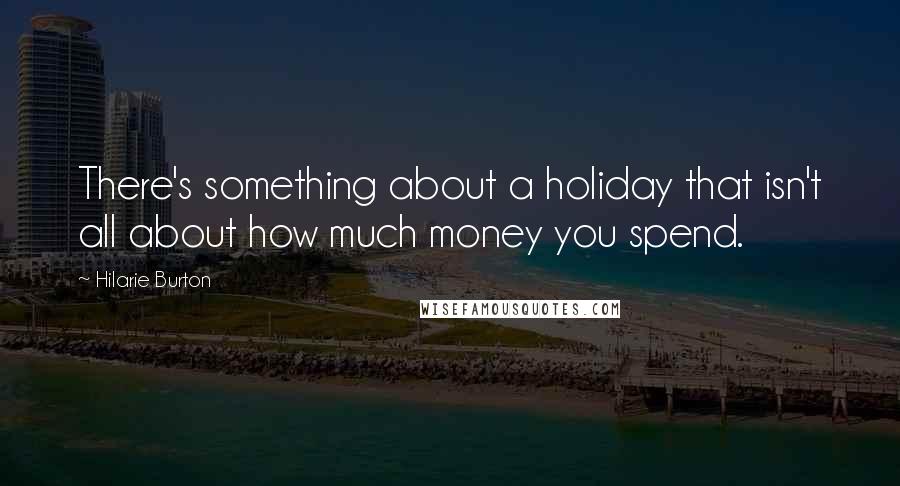Hilarie Burton Quotes: There's something about a holiday that isn't all about how much money you spend.