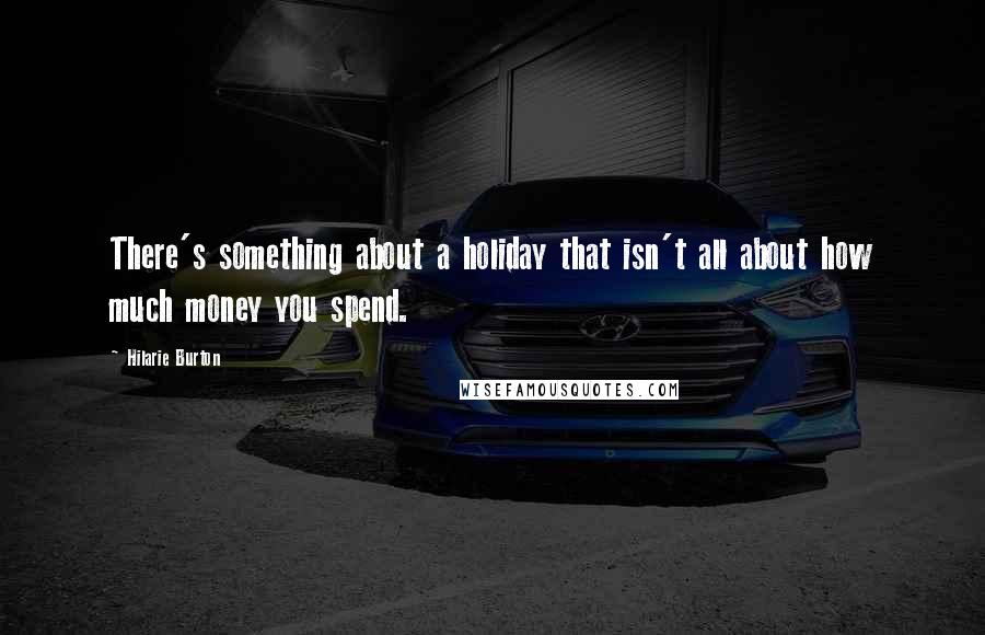 Hilarie Burton Quotes: There's something about a holiday that isn't all about how much money you spend.