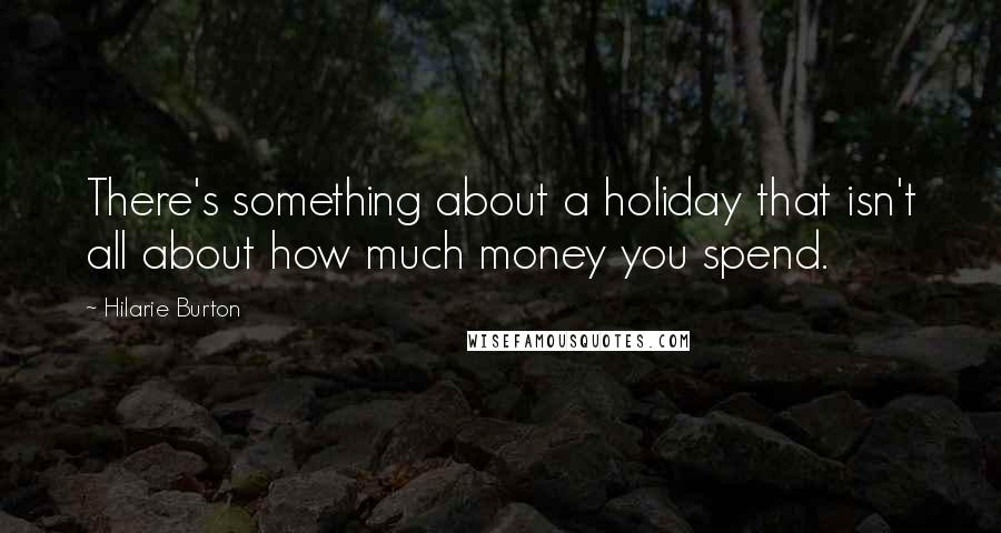 Hilarie Burton Quotes: There's something about a holiday that isn't all about how much money you spend.