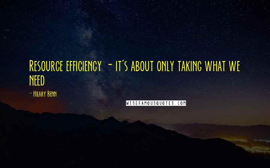 Hilary Benn Quotes: Resource efficiency - it's about only taking what we need