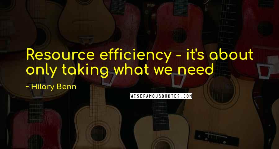 Hilary Benn Quotes: Resource efficiency - it's about only taking what we need