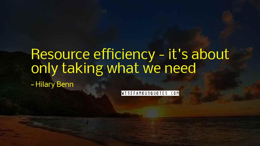 Hilary Benn Quotes: Resource efficiency - it's about only taking what we need