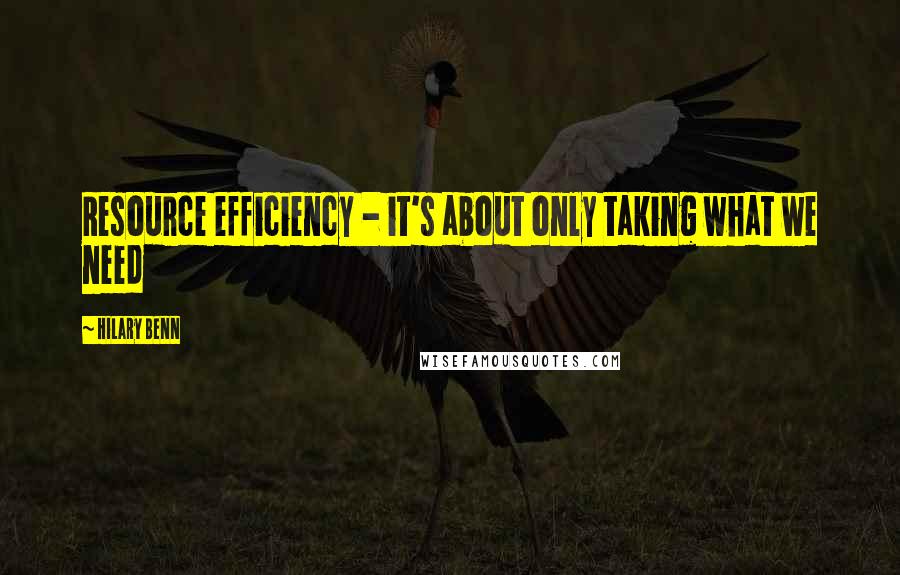 Hilary Benn Quotes: Resource efficiency - it's about only taking what we need