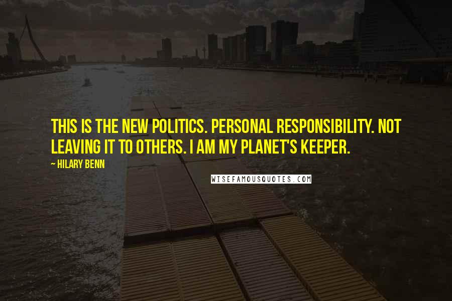 Hilary Benn Quotes: This is the new politics. Personal responsibility. Not leaving it to others. I am my planet's keeper.