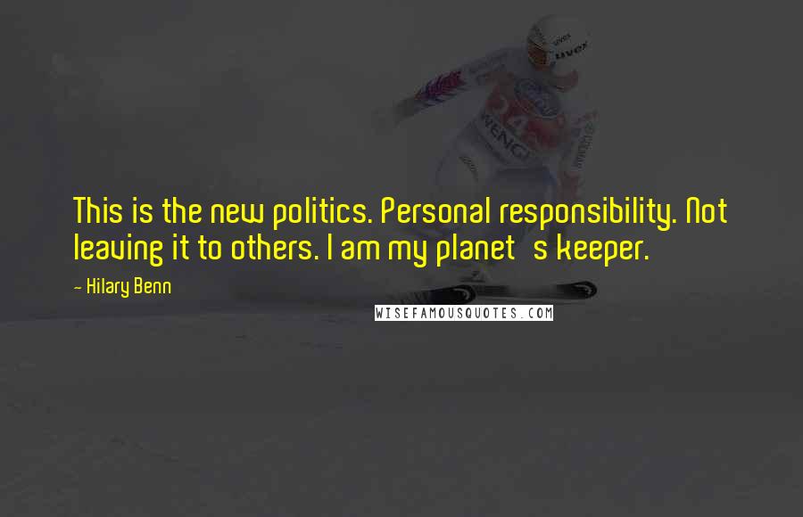 Hilary Benn Quotes: This is the new politics. Personal responsibility. Not leaving it to others. I am my planet's keeper.