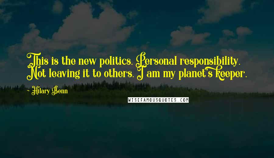 Hilary Benn Quotes: This is the new politics. Personal responsibility. Not leaving it to others. I am my planet's keeper.