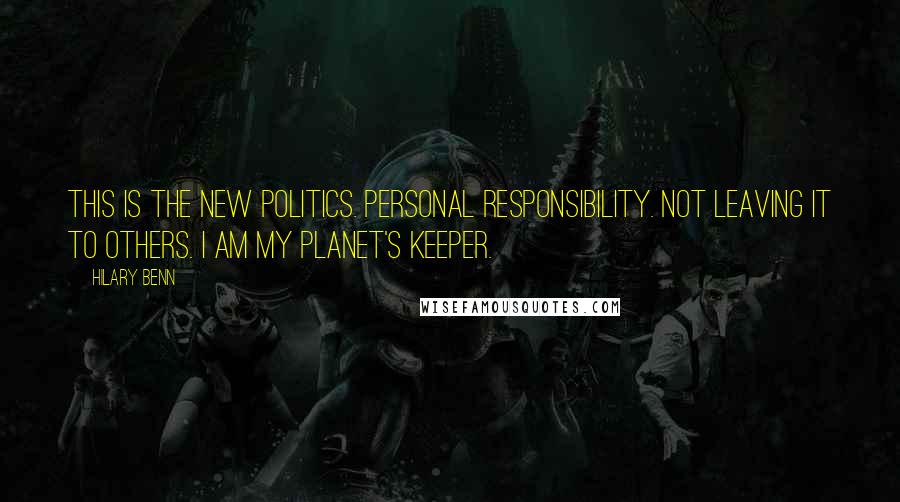 Hilary Benn Quotes: This is the new politics. Personal responsibility. Not leaving it to others. I am my planet's keeper.