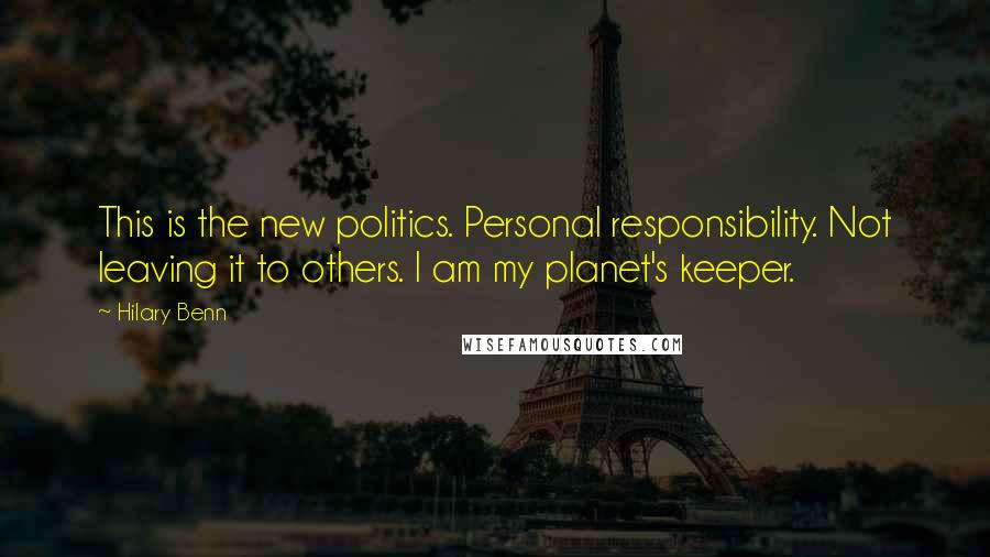 Hilary Benn Quotes: This is the new politics. Personal responsibility. Not leaving it to others. I am my planet's keeper.