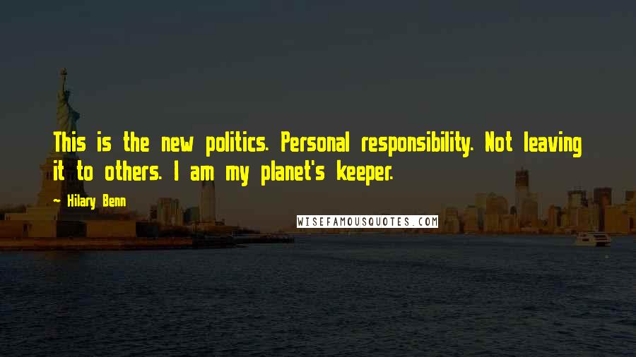 Hilary Benn Quotes: This is the new politics. Personal responsibility. Not leaving it to others. I am my planet's keeper.