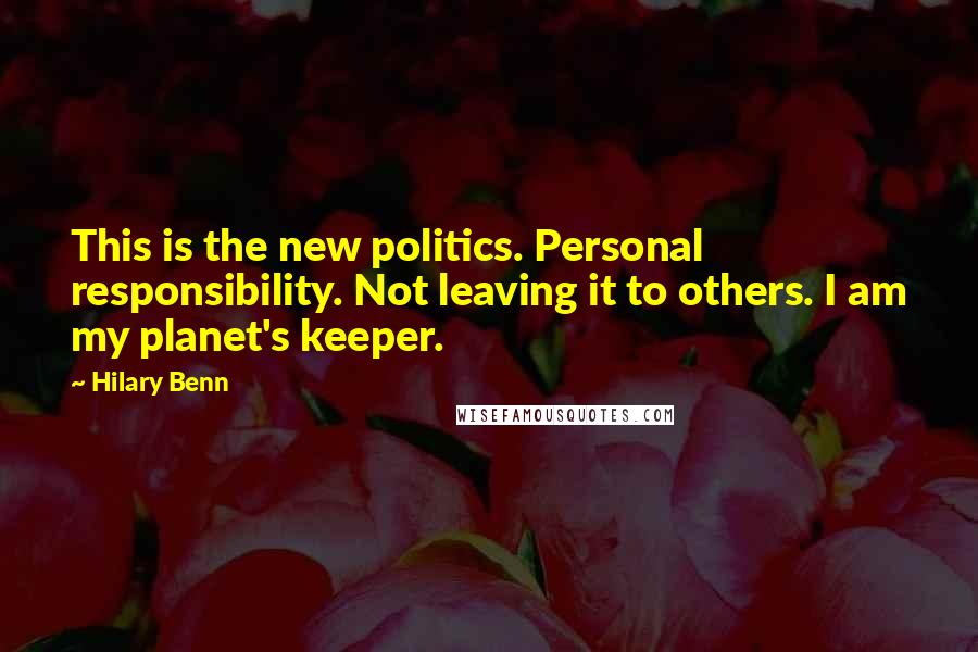 Hilary Benn Quotes: This is the new politics. Personal responsibility. Not leaving it to others. I am my planet's keeper.