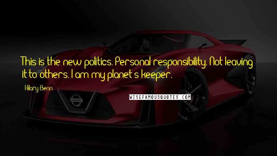 Hilary Benn Quotes: This is the new politics. Personal responsibility. Not leaving it to others. I am my planet's keeper.