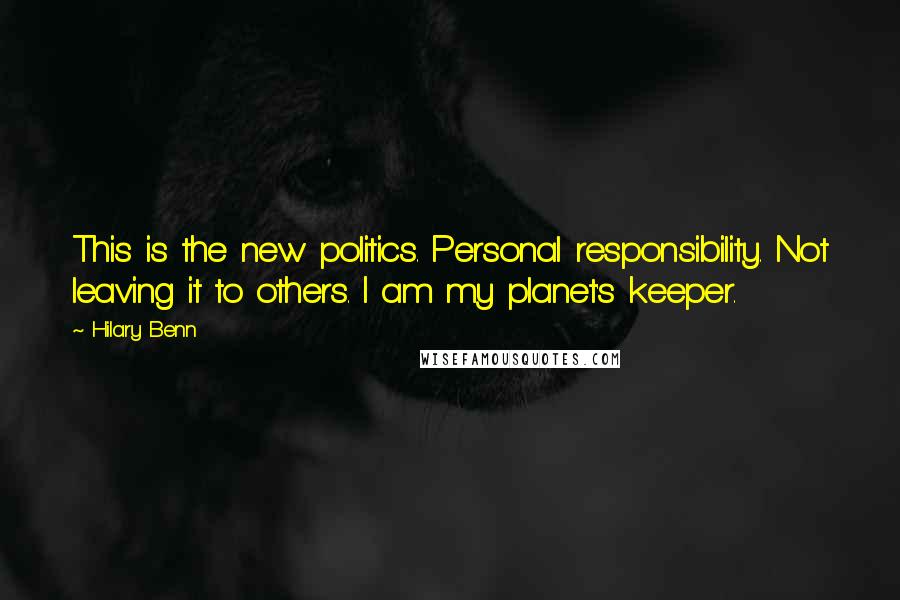 Hilary Benn Quotes: This is the new politics. Personal responsibility. Not leaving it to others. I am my planet's keeper.