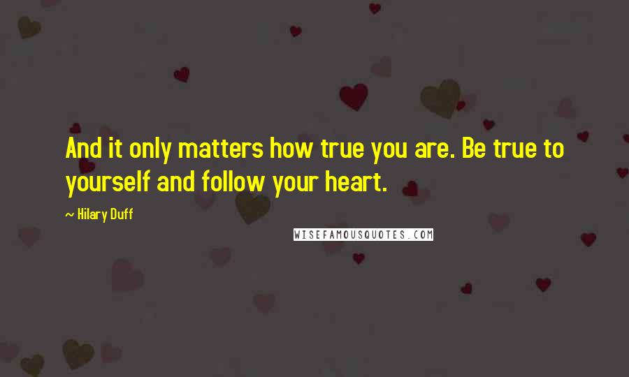 Hilary Duff Quotes: And it only matters how true you are. Be true to yourself and follow your heart.