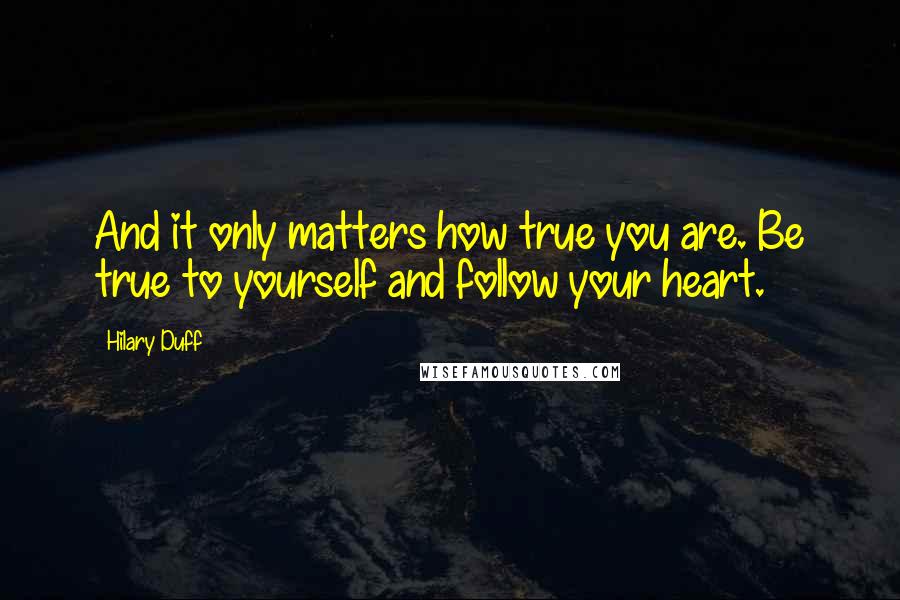 Hilary Duff Quotes: And it only matters how true you are. Be true to yourself and follow your heart.