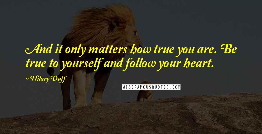 Hilary Duff Quotes: And it only matters how true you are. Be true to yourself and follow your heart.