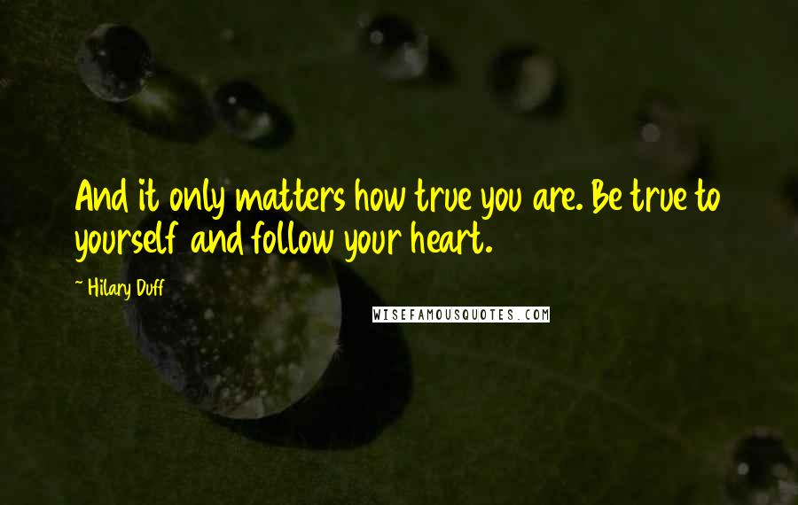 Hilary Duff Quotes: And it only matters how true you are. Be true to yourself and follow your heart.