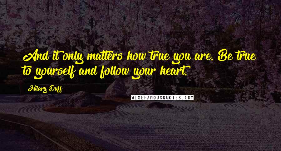 Hilary Duff Quotes: And it only matters how true you are. Be true to yourself and follow your heart.