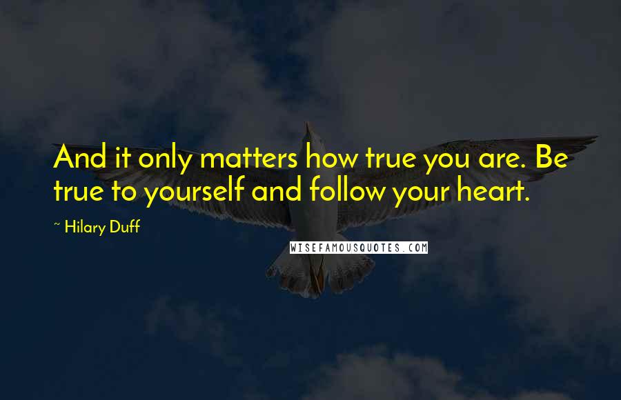 Hilary Duff Quotes: And it only matters how true you are. Be true to yourself and follow your heart.