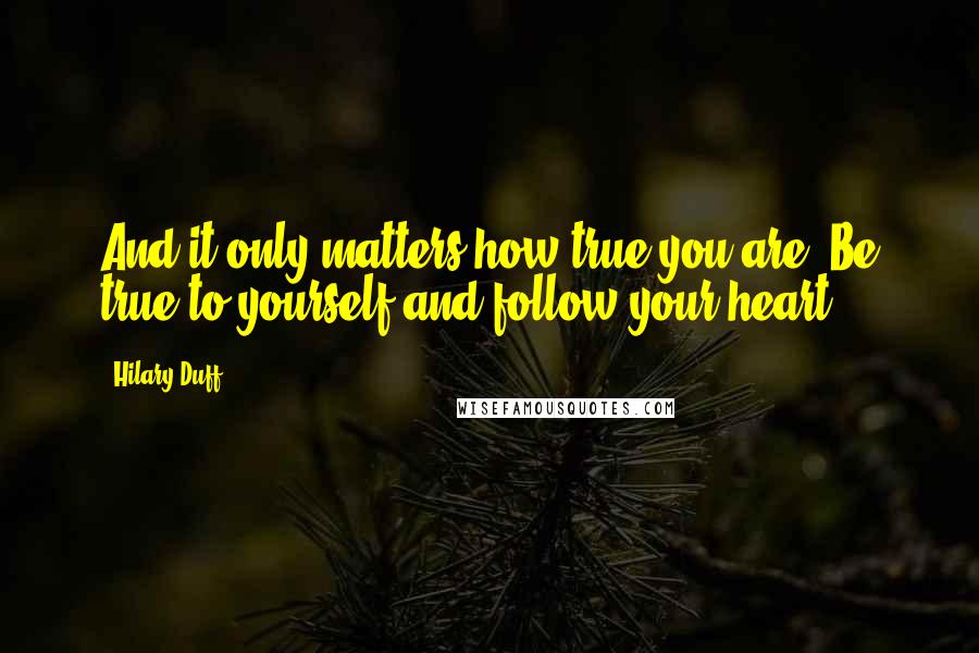 Hilary Duff Quotes: And it only matters how true you are. Be true to yourself and follow your heart.