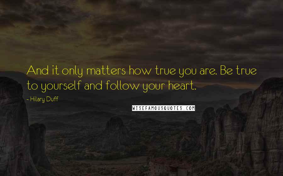 Hilary Duff Quotes: And it only matters how true you are. Be true to yourself and follow your heart.