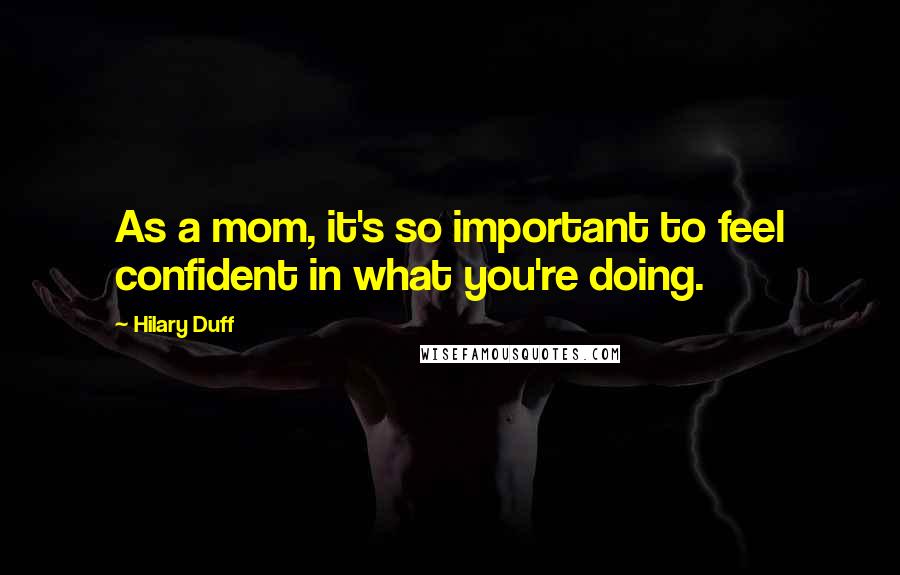 Hilary Duff Quotes: As a mom, it's so important to feel confident in what you're doing.