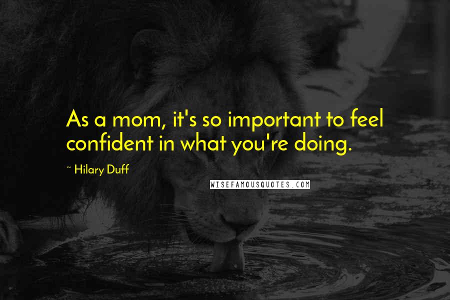 Hilary Duff Quotes: As a mom, it's so important to feel confident in what you're doing.