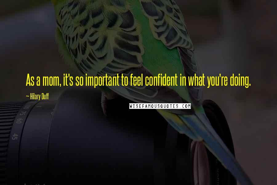 Hilary Duff Quotes: As a mom, it's so important to feel confident in what you're doing.