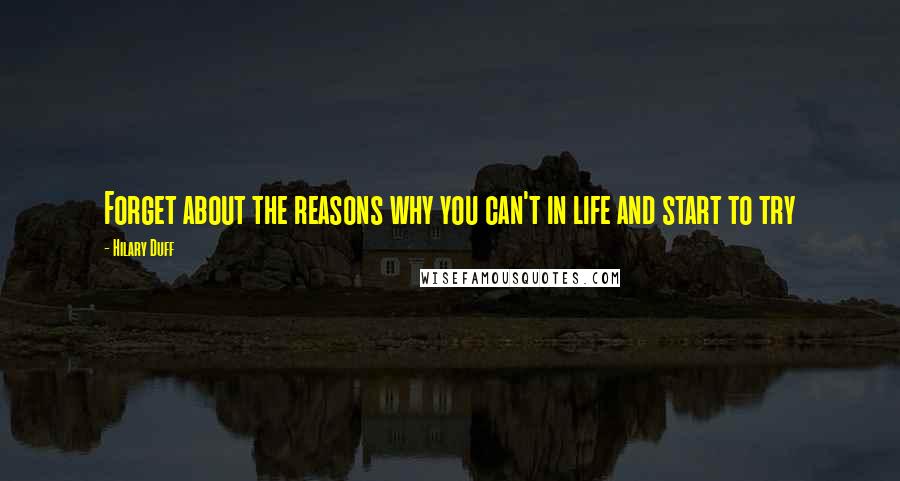 Hilary Duff Quotes: Forget about the reasons why you can't in life and start to try