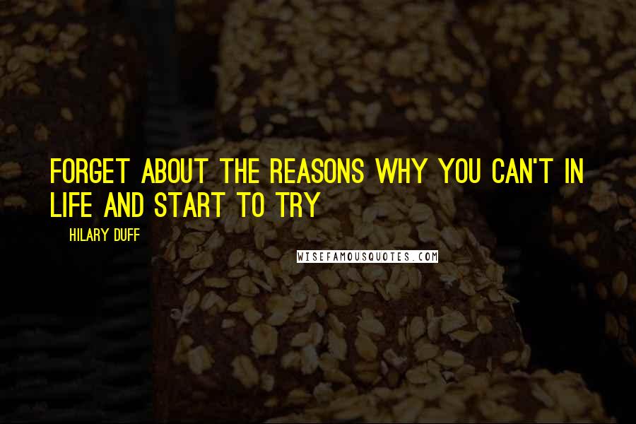 Hilary Duff Quotes: Forget about the reasons why you can't in life and start to try