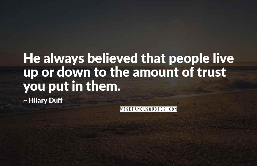 Hilary Duff Quotes: He always believed that people live up or down to the amount of trust you put in them.