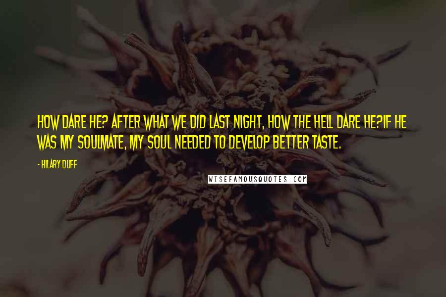 Hilary Duff Quotes: How dare he? After what we did last night, how the hell dare he?If he was my soulmate, my soul needed to develop better taste.