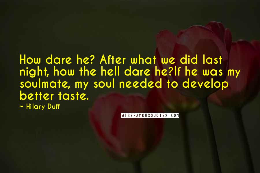 Hilary Duff Quotes: How dare he? After what we did last night, how the hell dare he?If he was my soulmate, my soul needed to develop better taste.