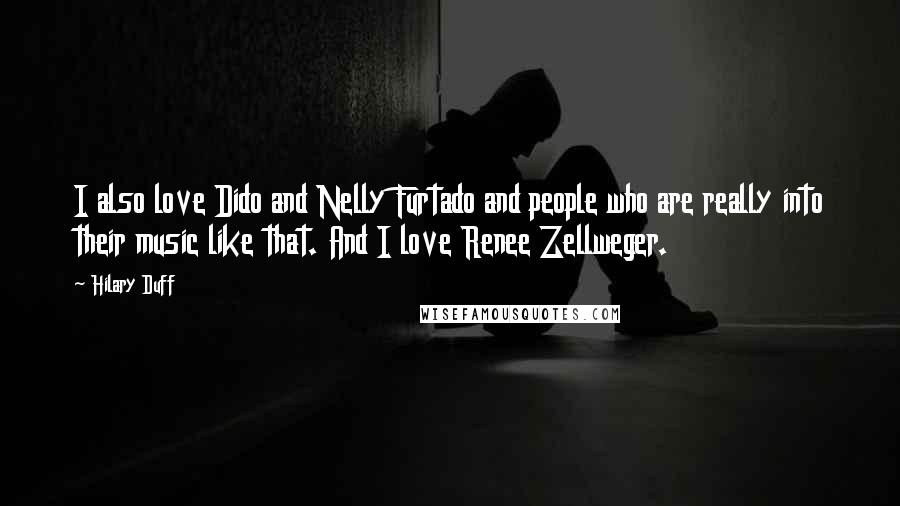 Hilary Duff Quotes: I also love Dido and Nelly Furtado and people who are really into their music like that. And I love Renee Zellweger.