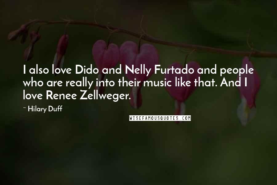 Hilary Duff Quotes: I also love Dido and Nelly Furtado and people who are really into their music like that. And I love Renee Zellweger.