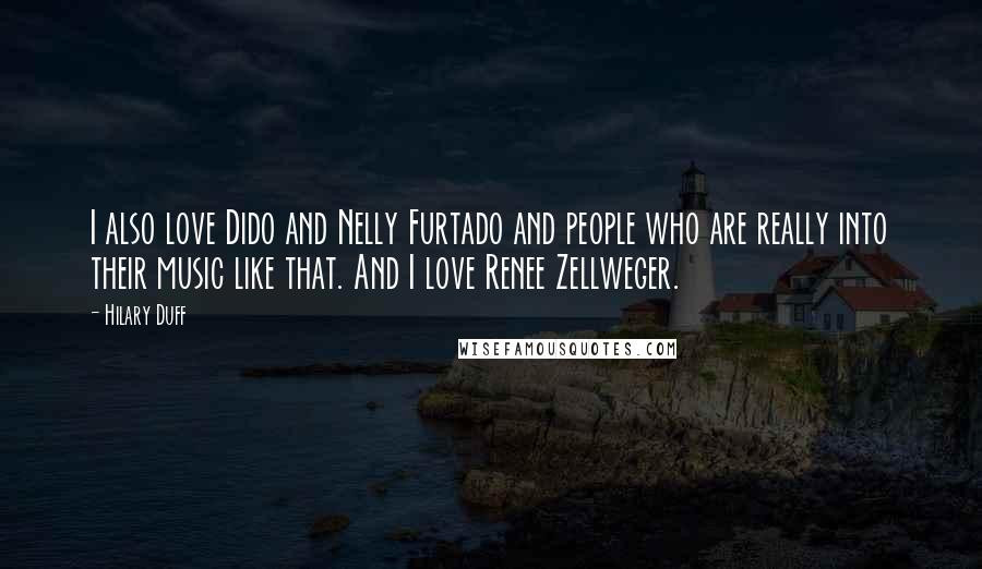 Hilary Duff Quotes: I also love Dido and Nelly Furtado and people who are really into their music like that. And I love Renee Zellweger.