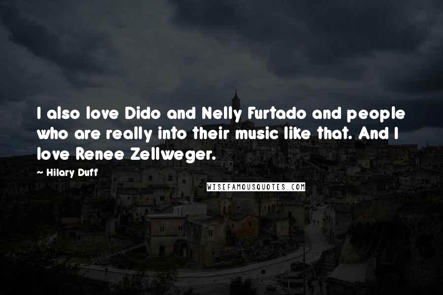 Hilary Duff Quotes: I also love Dido and Nelly Furtado and people who are really into their music like that. And I love Renee Zellweger.