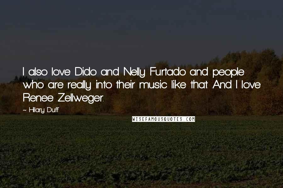 Hilary Duff Quotes: I also love Dido and Nelly Furtado and people who are really into their music like that. And I love Renee Zellweger.