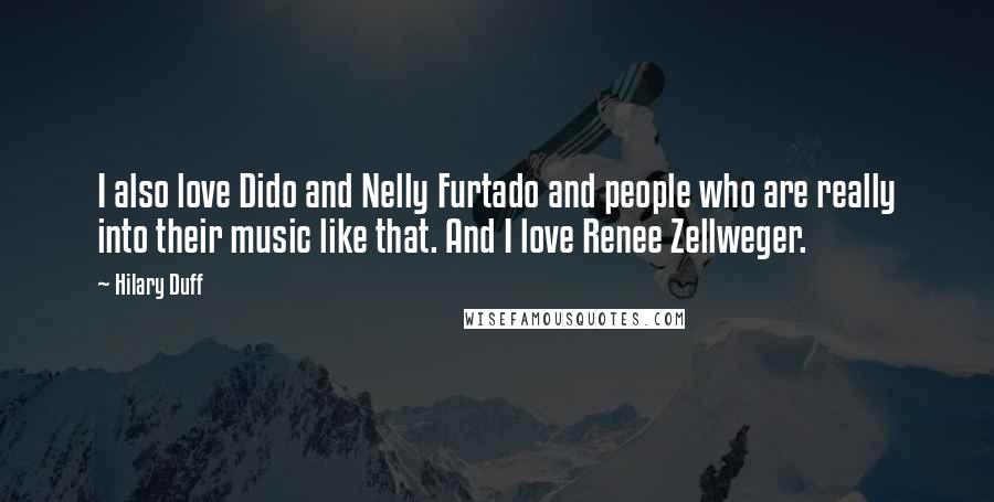 Hilary Duff Quotes: I also love Dido and Nelly Furtado and people who are really into their music like that. And I love Renee Zellweger.