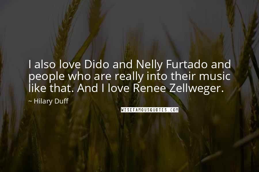 Hilary Duff Quotes: I also love Dido and Nelly Furtado and people who are really into their music like that. And I love Renee Zellweger.