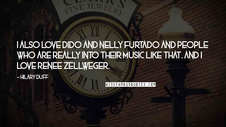 Hilary Duff Quotes: I also love Dido and Nelly Furtado and people who are really into their music like that. And I love Renee Zellweger.