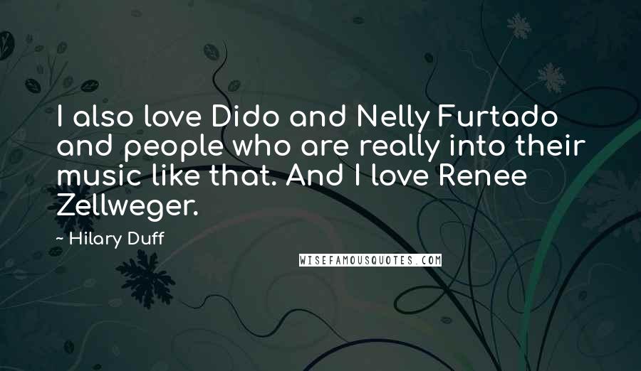 Hilary Duff Quotes: I also love Dido and Nelly Furtado and people who are really into their music like that. And I love Renee Zellweger.