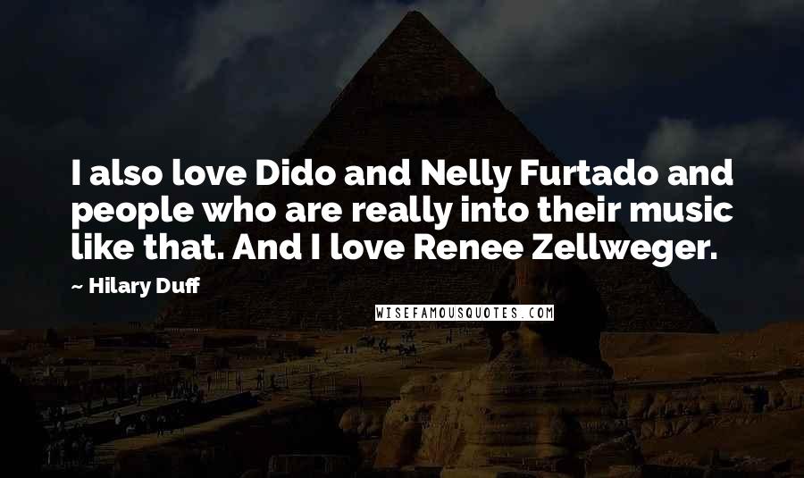 Hilary Duff Quotes: I also love Dido and Nelly Furtado and people who are really into their music like that. And I love Renee Zellweger.