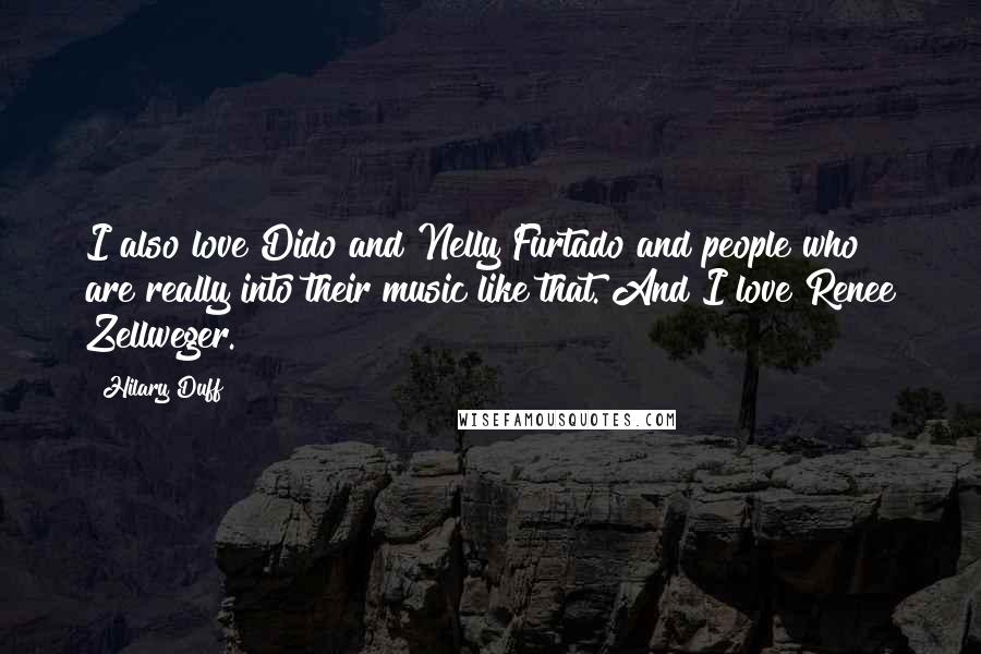 Hilary Duff Quotes: I also love Dido and Nelly Furtado and people who are really into their music like that. And I love Renee Zellweger.