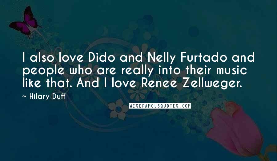 Hilary Duff Quotes: I also love Dido and Nelly Furtado and people who are really into their music like that. And I love Renee Zellweger.